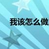 我该怎么做用英语怎么说（我该怎么做）
