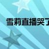 雪莉直播哭了完整视频（雪莉直播被骚扰）