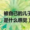 被自己的儿子上是什么感觉（被自己的儿子上是什么感觉）