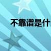 不靠谱是什么含义（不靠谱是什么意思）