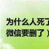 为什么人死了微信都要删除（为什么死去的人微信要删了）