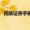 民族证券手机版下载官网（民族证券官网）