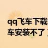 qq飞车下载安装不了怎么回事（为什么qq飞车安装不了）