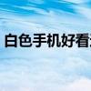 白色手机好看还是黑色手机好看（白色手机）