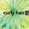 curly hair是什么意思(curly是什么意思) curly hair是什么意思(curly是什么意思)