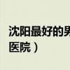 沈阳最好的男科医院哪家好（沈阳最好的男科医院）