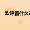 欢呼着什么欢呼着什么欢呼着什么写句子