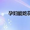 孕妇能吃茯苓膏(孕妇能吃茯苓饼吗) 孕妇能吃茯苓膏(孕妇能吃茯苓饼吗)