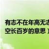 有志不在年高无志空长百岁的意思作业(有志不在年高 无志空长百岁的意思) 有志不在年高无志空长百岁的意思作业(有志不在年高 无志空长百岁的意思)