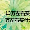 13万左右买什么车好?有什么推荐?知乎（13万左右买什么车好）