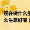 现在做什么生意比较赚钱而且稳定(现在做什么生意好呢) 现在做什么生意比较赚钱而且稳定(现在做什么生意好呢)