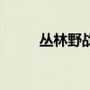 丛林野战军活动反思（丛林野战）