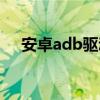 安卓adb驱动有什么用（安卓adb驱动）