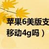 苹果6美版支持移动4g吗（美版iphone6支持移动4g吗）
