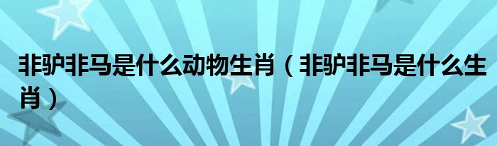 非驴非马是什么动物生肖（非驴非马是什么生肖）