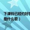下课铃已经约好在操场等你是什么歌（已经约好在操场等你是什么歌）
