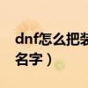 dnf怎么把装备名字发出去（dnf怎么打装备名字）