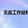 无盘工作站和云桌面的区别（无盘工作站）
