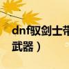 dnf驭剑士带什么武器好（dnf驭剑士带什么武器）