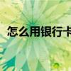 怎么用银行卡充q币（怎么用银行卡冲q币）
