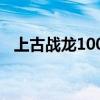 上古战龙100级怎么进化（上古战龙练级）