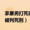 家暴男打死妻子判7年（拒绝离婚家暴男杀妻被判死刑）