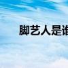 脚艺人是谁开始的（脚艺人什么意思）