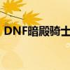 DNF暗殿骑士加点(dnf黑暗骑士刷图加点) DNF暗殿骑士加点(dnf黑暗骑士刷图加点)