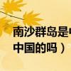 南沙群岛是中国的吗 有驻兵吗（南沙群岛是中国的吗）