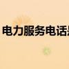 电力服务电话是24小时的吗（电力服务电话）