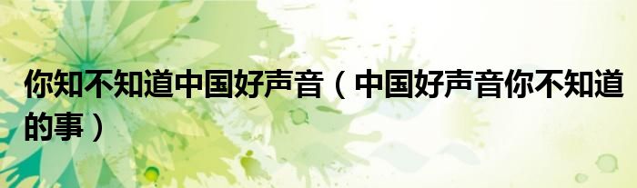 你知不知道中国好声音（中国好声音你不知道的事）”