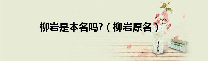 柳岩是本名吗?（柳岩原名）”