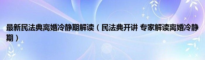最新民法典离婚冷静期解读（民法典开讲 专家解读离婚冷静期）”