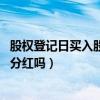 股权登记日买入股票 享受分红吗(股权登记日买入股票可以分红吗) 股权登记日买入股票 享受分红吗(股权登记日买入股票可以分红吗)