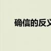确信的反义词怎么写（确信的反义词）