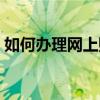 如何办理网上购物退货（如何办理网上购物）