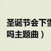 圣诞节会下雪吗歌曲还有爱吗（圣诞节会下雪吗主题曲）