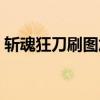 斩魂狂刀刷图加点顺序（斩魂狂刀刷图加点）
