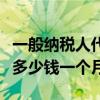 一般纳税人代理记账多少钱一个月（代理记账多少钱一个月）