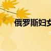 俄罗斯妇女产假多少天（俄罗斯产假）