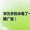 华为手机中毒了一直跳广告 热点资讯（华为手机中毒了一直跳广告）