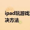 ipad玩游戏没声音 别的都有声音不拆开的解决方法 ipad玩游戏没声音 别的都有声音不拆开的解决方法
