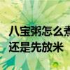八宝粥怎么煮烂得快又粘稠好吃八宝粥先放豆还是先放米