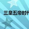 三皇五帝时代距今多少年（三皇五帝时代）