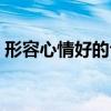 形容心情好的句子简短(形容心情好的句子) 形容心情好的句子简短(形容心情好的句子)