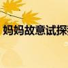 妈妈故意试探我（怎么试探妈妈愿不愿意做）
