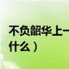 不负韶华上一句是什么诗（不负韶华上一句是什么）