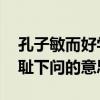 孔子敏而好学不耻下问的意思（敏而好学 不耻下问的意思）