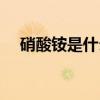硝酸铵是什么化学名称(硝酸铵是什么) 硝酸铵是什么化学名称(硝酸铵是什么)
