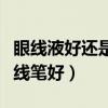 眼线液好还是眼线笔好安全（眼线液好还是眼线笔好）